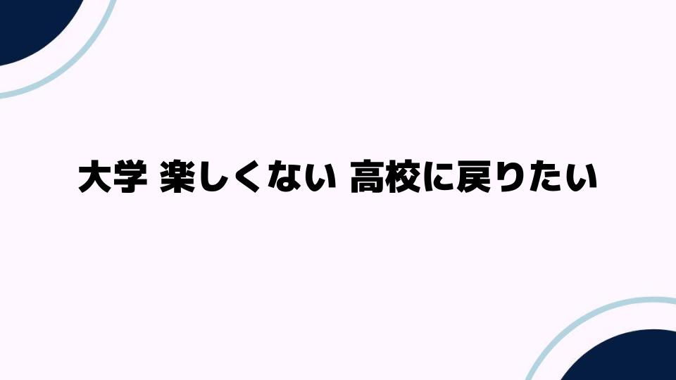 大学 楽しくない 高校に戻りたい理由とは？